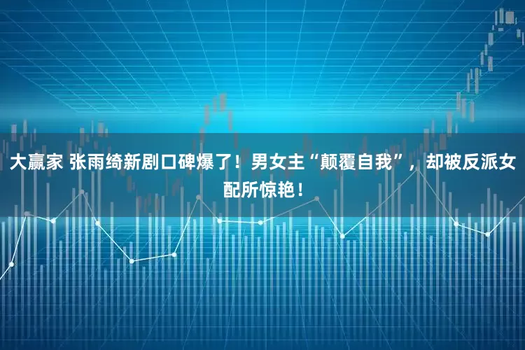 大赢家 张雨绮新剧口碑爆了！男女主“颠覆自我”，却被反派女配所惊艳！