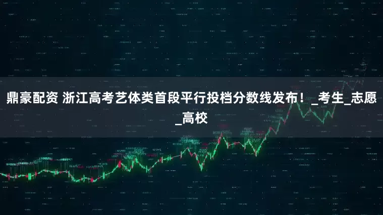 鼎豪配资 浙江高考艺体类首段平行投档分数线发布！_考生_志愿_高校