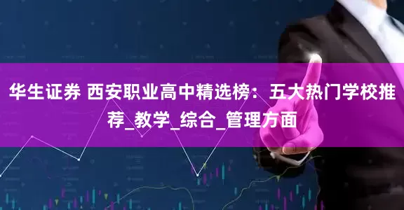 华生证券 西安职业高中精选榜：五大热门学校推荐_教学_综合_管理方面