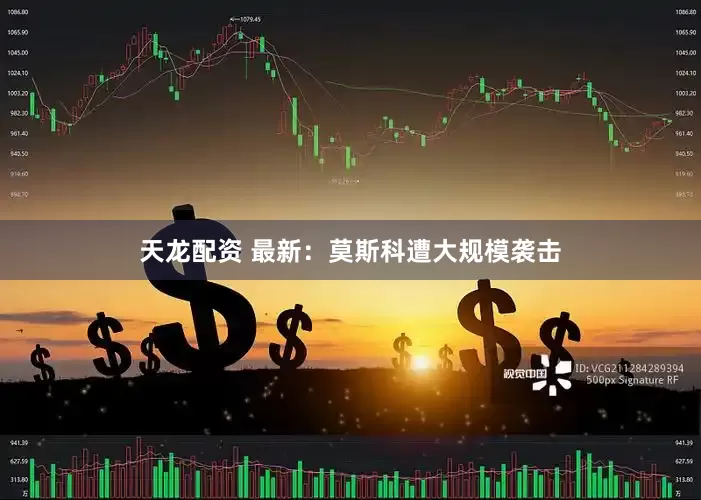 天龙配资 最新：莫斯科遭大规模袭击