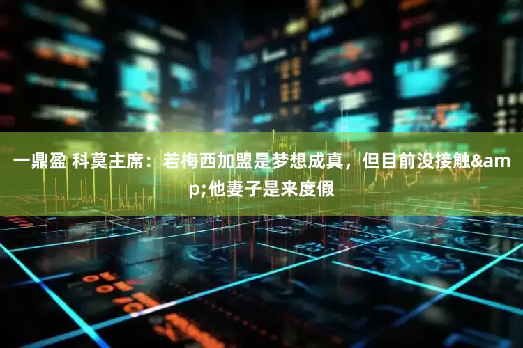 一鼎盈 科莫主席：若梅西加盟是梦想成真，但目前没接触&他妻子是来度假