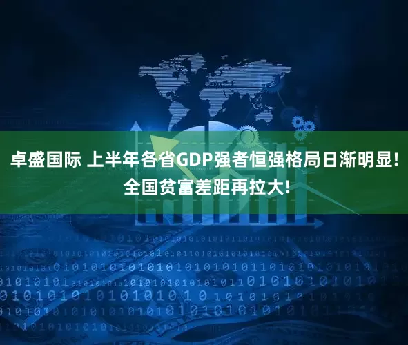 卓盛国际 上半年各省GDP强者恒强格局日渐明显! 全国贫富差距再拉大!