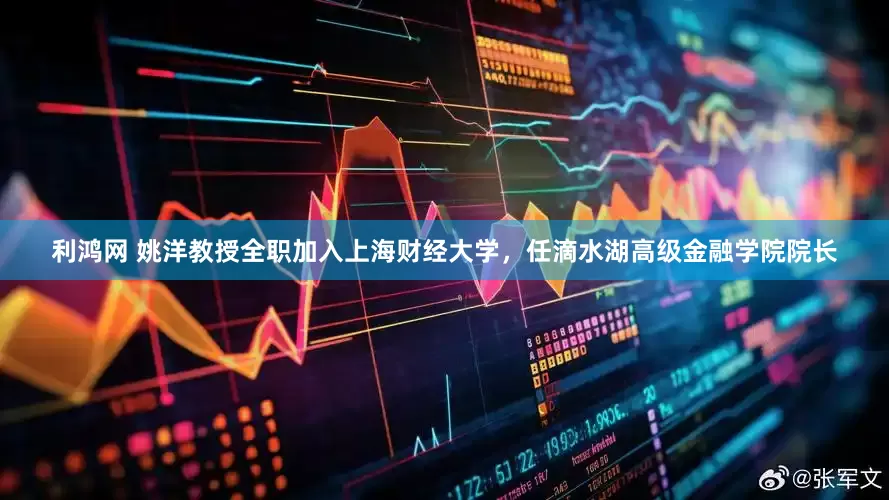 利鸿网 姚洋教授全职加入上海财经大学，任滴水湖高级金融学院院长