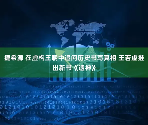 捷希源 在虚构王朝中追问历史书写真相 王若虚推出新书《遗神》