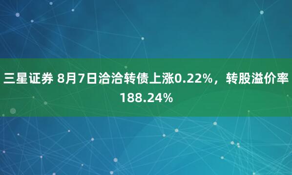 三星证券 8月7日洽洽转债上涨0.22%，转股溢价率188.24%