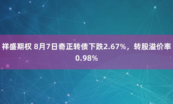 祥盛期权 8月7日奇正转债下跌2.67%，转股溢价率0.98%