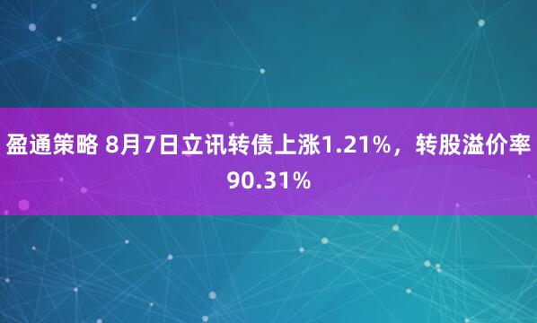 盈通策略 8月7日立讯转债上涨1.21%，转股溢价率90.31%