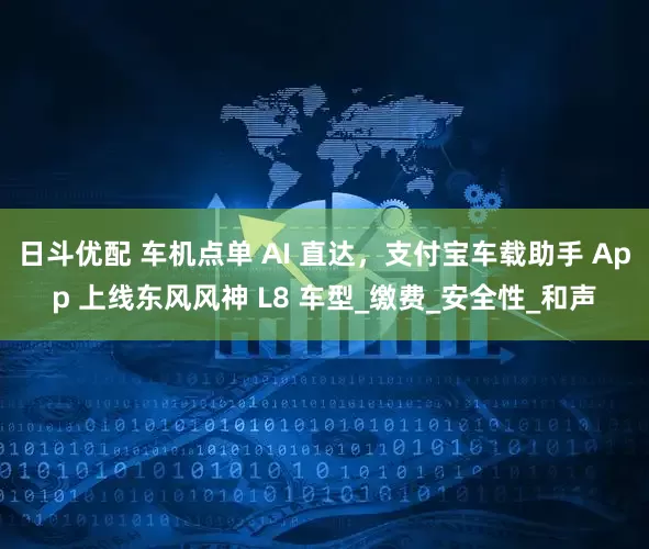 日斗优配 车机点单 AI 直达，支付宝车载助手 App 上线东风风神 L8 车型_缴费_安全性_和声