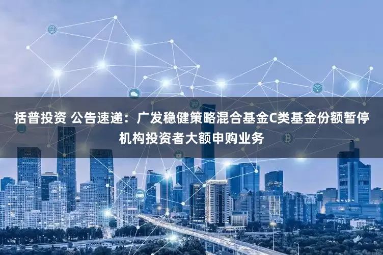 括普投资 公告速递：广发稳健策略混合基金C类基金份额暂停机构投资者大额申购业务