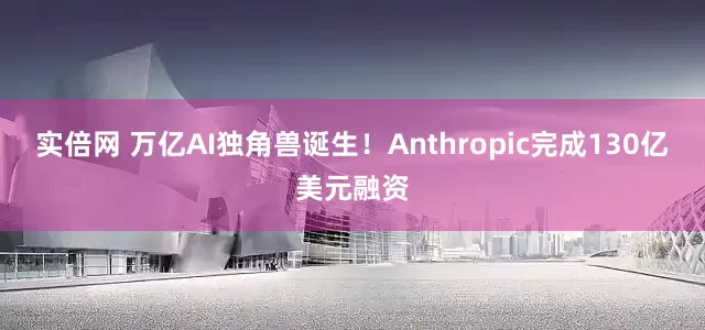实倍网 万亿AI独角兽诞生！Anthropic完成130亿美元融资