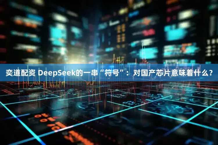 奕道配资 DeepSeek的一串“符号”：对国产芯片意味着什么？