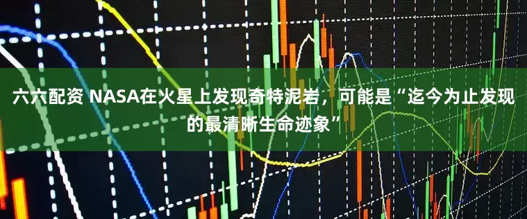 六六配资 NASA在火星上发现奇特泥岩，可能是“迄今为止发现的最清晰生命迹象”