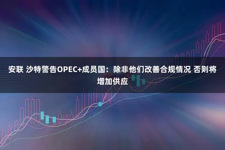 安联 沙特警告OPEC+成员国：除非他们改善合规情况 否则将增加供应