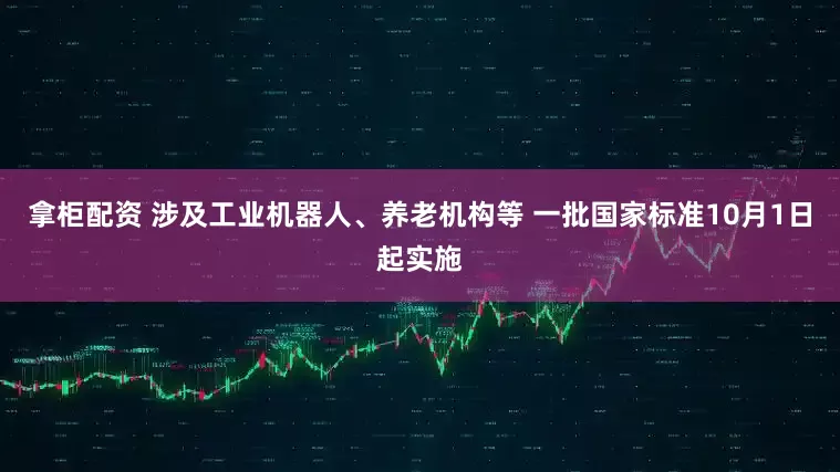 拿柜配资 涉及工业机器人、养老机构等 一批国家标准10月1日起实施