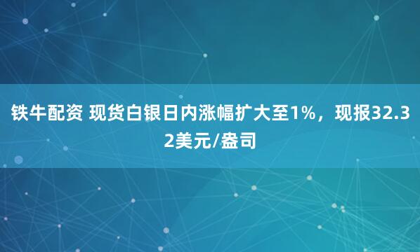 铁牛配资 现货白银日内涨幅扩大至1%，现报32.32美元/盎司