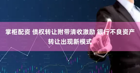 掌柜配资 债权转让附带清收激励 银行不良资产转让出现新模式