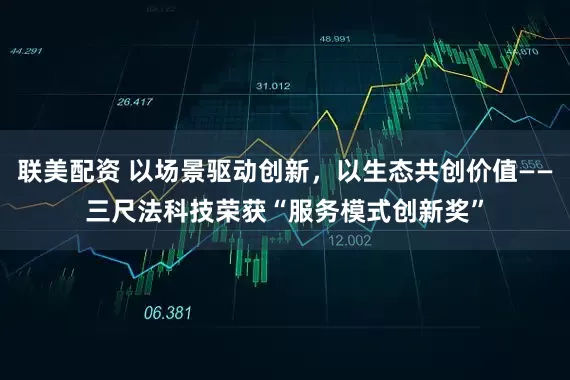 联美配资 以场景驱动创新，以生态共创价值——三尺法科技荣获“服务模式创新奖”