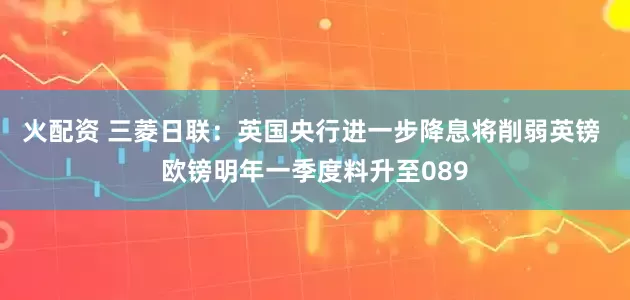 火配资 三菱日联：英国央行进一步降息将削弱英镑 欧镑明年一季度料升至089